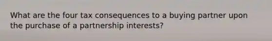 What are the four tax consequences to a buying partner upon the purchase of a partnership interests?