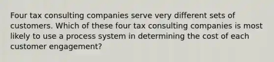 Four tax consulting companies serve very different sets of customers. Which of these four tax consulting companies is most likely to use a process system in determining the cost of each customer engagement?