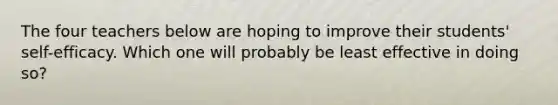 The four teachers below are hoping to improve their students' self-efficacy. Which one will probably be least effective in doing so?