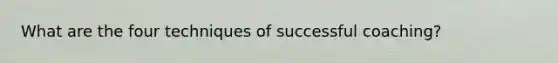 What are the four techniques of successful coaching?