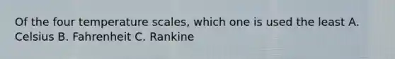 Of the four temperature scales, which one is used the least A. Celsius B. Fahrenheit C. Rankine