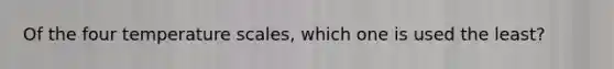 Of the four temperature scales, which one is used the least?