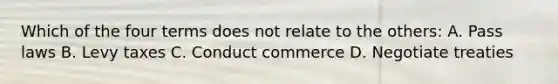 Which of the four terms does not relate to the others: A. Pass laws B. Levy taxes C. Conduct commerce D. Negotiate treaties