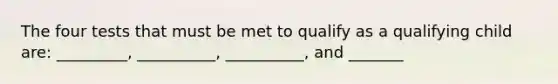 The four tests that must be met to qualify as a qualifying child are: _________, __________, __________, and _______