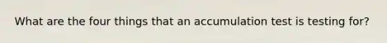 What are the four things that an accumulation test is testing for?