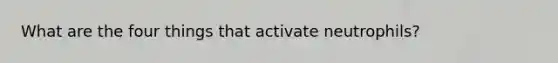 What are the four things that activate neutrophils?