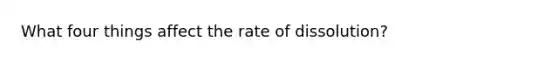 What four things affect the rate of dissolution?