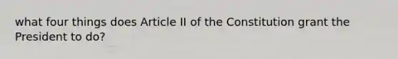 what four things does Article II of the Constitution grant the President to do?