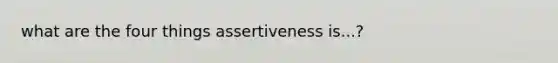 what are the four things assertiveness is...?