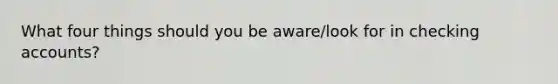 What four things should you be aware/look for in checking accounts?