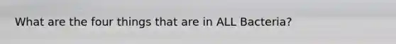 What are the four things that are in ALL Bacteria?