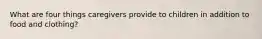 What are four things caregivers provide to children in addition to food and clothing?