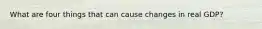 What are four things that can cause changes in real GDP?