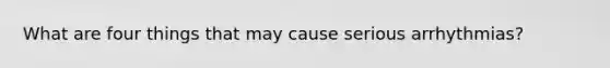 What are four things that may cause serious arrhythmias?