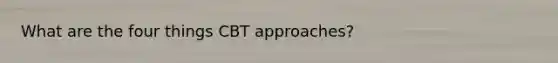 What are the four things CBT approaches?