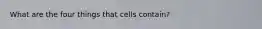 What are the four things that cells contain?