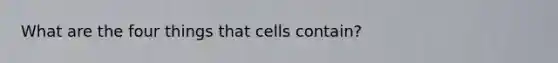 What are the four things that cells contain?