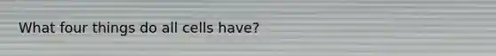 What four things do all cells have?