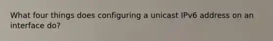 What four things does configuring a unicast IPv6 address on an interface do?