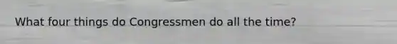 What four things do Congressmen do all the time?