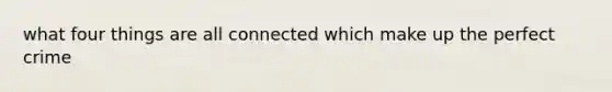 what four things are all connected which make up the perfect crime