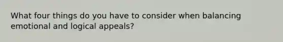 What four things do you have to consider when balancing emotional and logical appeals?