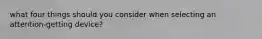 what four things should you consider when selecting an attention-getting device?