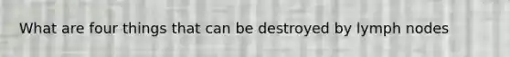 What are four things that can be destroyed by lymph nodes