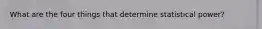 What are the four things that determine statistical power?