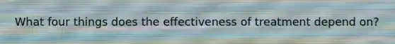 What four things does the effectiveness of treatment depend on?