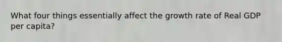 What four things essentially affect the growth rate of Real GDP per capita?