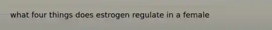 what four things does estrogen regulate in a female