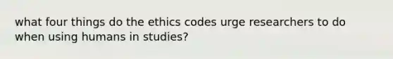 what four things do the ethics codes urge researchers to do when using humans in studies?