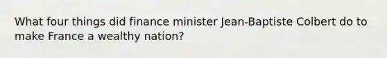 What four things did finance minister Jean-Baptiste Colbert do to make France a wealthy nation?