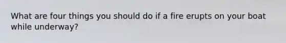 What are four things you should do if a fire erupts on your boat while underway?