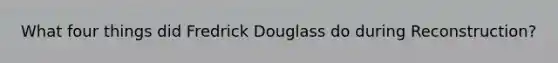 What four things did Fredrick Douglass do during Reconstruction?