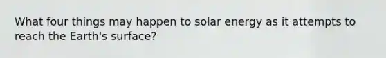 What four things may happen to solar energy as it attempts to reach the Earth's surface?