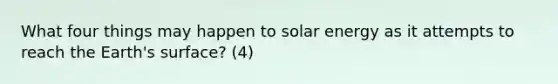 What four things may happen to solar energy as it attempts to reach the Earth's surface? (4)