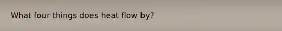 What four things does heat flow by?