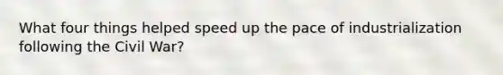 What four things helped speed up the pace of industrialization following the Civil War?
