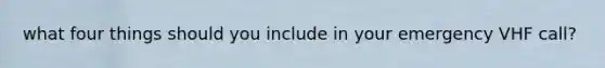 what four things should you include in your emergency VHF call?
