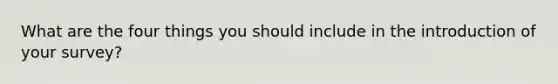 What are the four things you should include in the introduction of your survey?