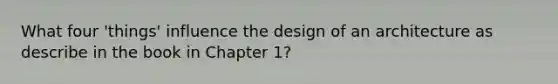 What four 'things' influence the design of an architecture as describe in the book in Chapter 1?