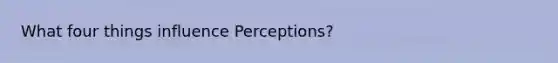 What four things influence Perceptions?