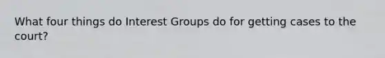 What four things do Interest Groups do for getting cases to the court?