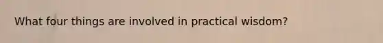 What four things are involved in practical wisdom?