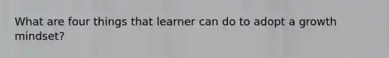 What are four things that learner can do to adopt a growth mindset?