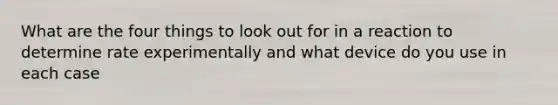 What are the four things to look out for in a reaction to determine rate experimentally and what device do you use in each case