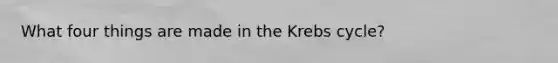 What four things are made in the Krebs cycle?