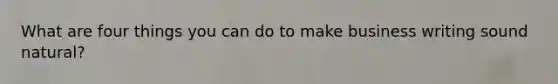 What are four things you can do to make business writing sound natural?